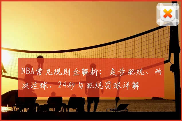 NBA常见规则全解析:走步犯规、两次运球、24秒与犯规罚球详解