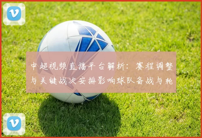 中超视频直播平台解析:赛程调整与关键战次安排影响球队备战与轮换