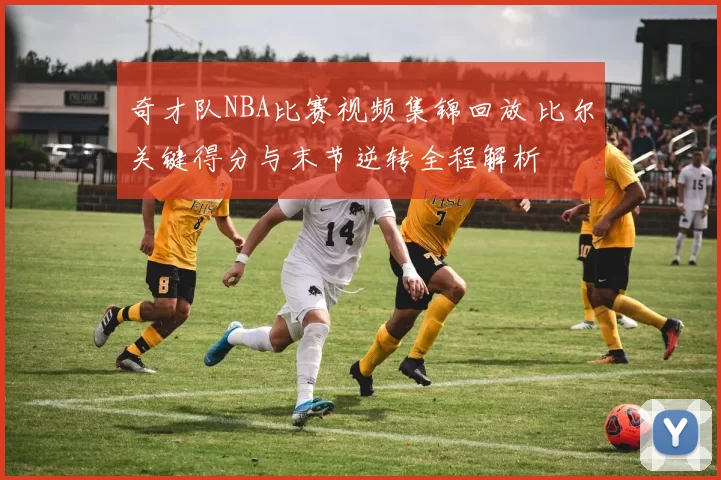 奇才队NBA比赛视频集锦回放 比尔关键得分与末节逆转全程解析