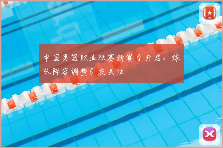 中国男篮职业联赛新赛季开启,球队阵容调整引发关注