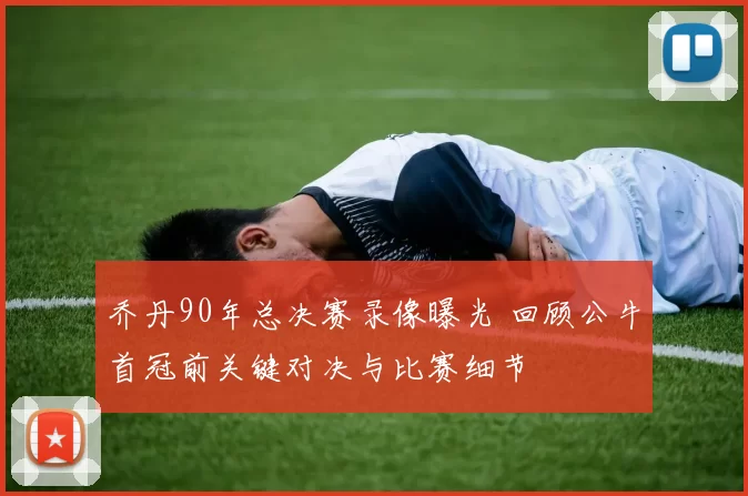 乔丹90年总决赛录像曝光 回顾公牛首冠前关键对决与比赛细节