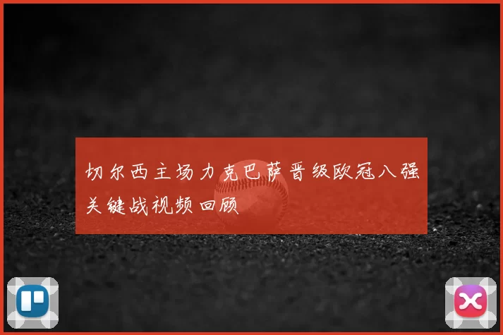 切尔西主场力克巴萨晋级欧冠八强关键战视频回顾