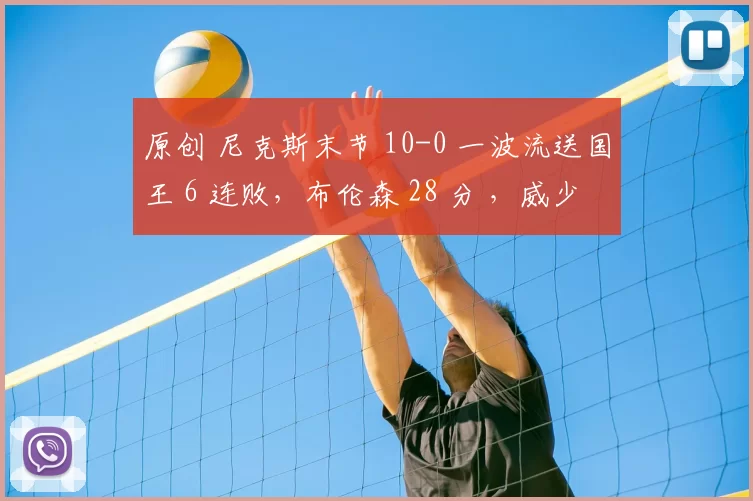 原创 尼克斯末节 10-0 一波流送国王 6 连败，布伦森 28 分 ，威少 14 + 4 + 5