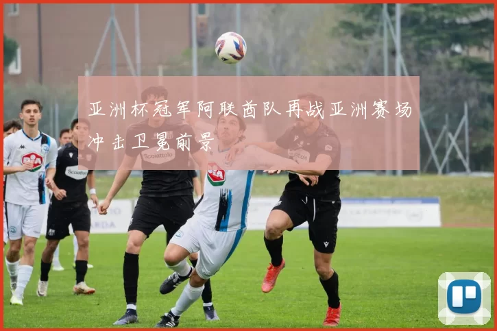 亚洲杯冠军阿联酋队再战亚洲赛场冲击卫冕前景