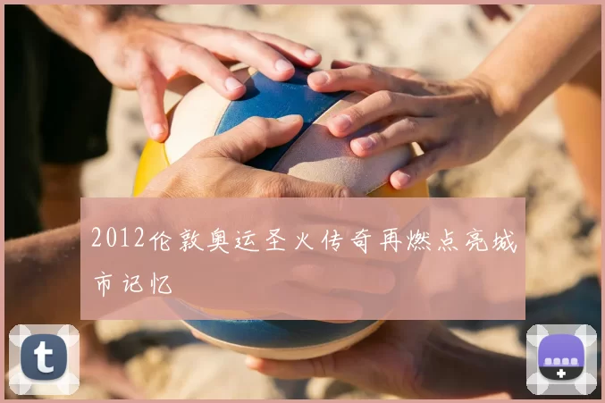 2012伦敦奥运圣火传奇再燃点亮城市记忆