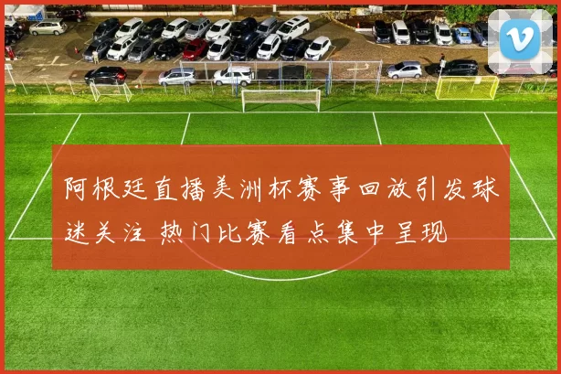 阿根廷直播美洲杯赛事回放引发球迷关注 热门比赛看点集中呈现