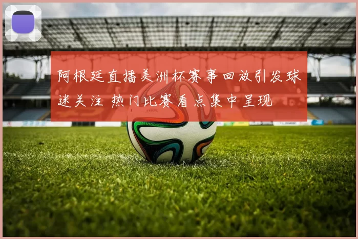 阿根廷直播美洲杯赛事回放引发球迷关注 热门比赛看点集中呈现