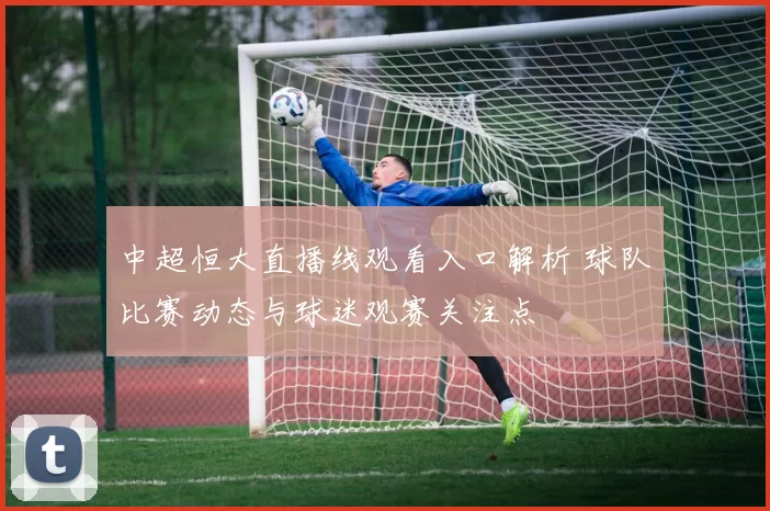 中超恒大直播线观看入口解析 球队比赛动态与球迷观赛关注点
