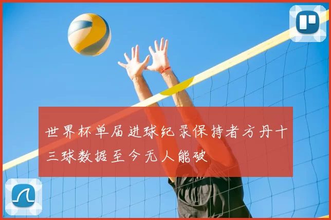 世界杯单届进球纪录保持者方丹十三球数据至今无人能破