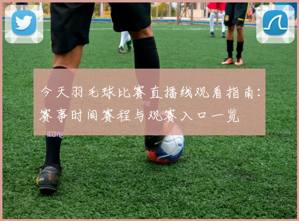 今天羽毛球比赛直播线观看指南：赛事时间赛程与观赛入口一览