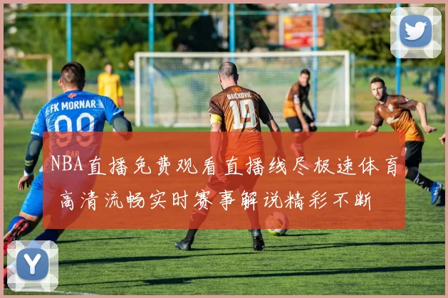 NBA直播免费观看直播线尽极速体育 高清流畅实时赛事解说精彩不断