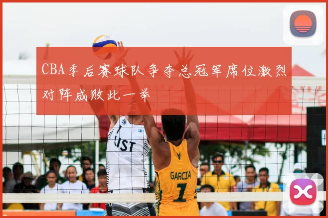 CBA季后赛球队争夺总冠军席位激烈对阵成败此一举