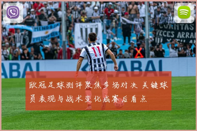 欧冠足球测评聚焦多场对决 关键球员表现与战术变化成赛后看点