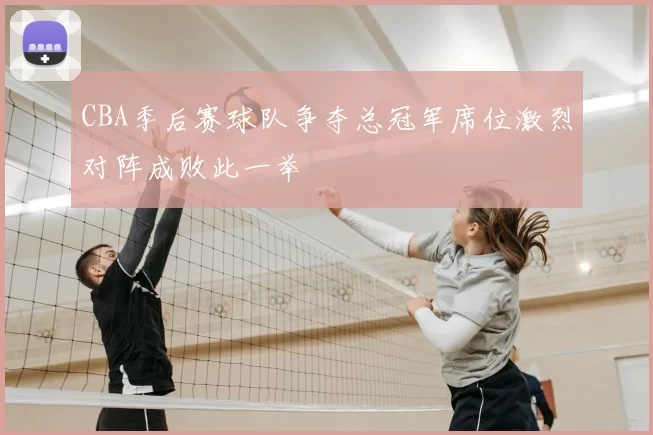 CBA季后赛球队争夺总冠军席位激烈对阵成败此一举