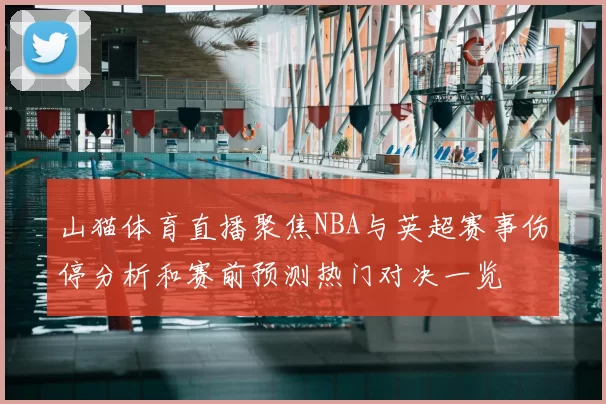 山猫体育直播聚焦NBA与英超赛事伤停分析和赛前预测热门对决一览