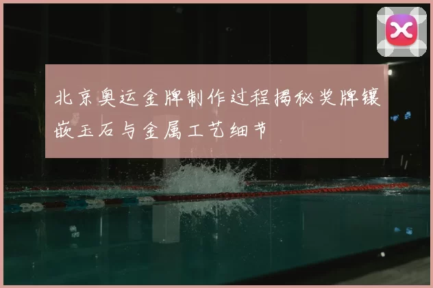 北京奥运金牌制作过程揭秘奖牌镶嵌玉石与金属工艺细节