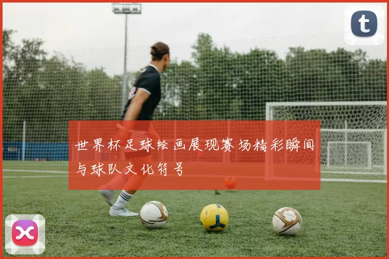 世界杯足球绘画展现赛场精彩瞬间与球队文化符号
