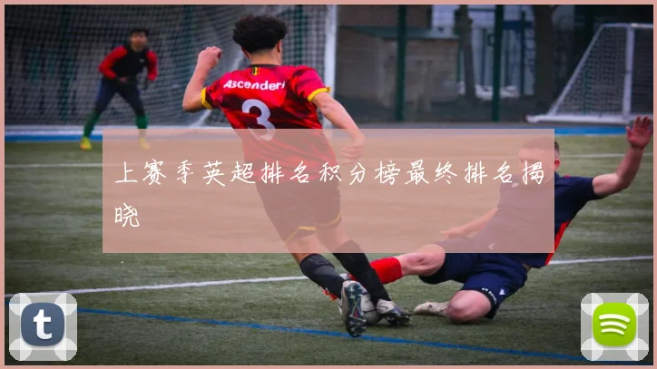 上赛季英超排名积分榜最终排名揭晓