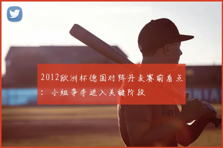 2012欧洲杯德国对阵丹麦赛前看点：小组争夺进入关键阶段