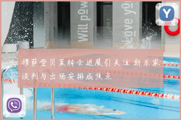 穆萨登贝莱转会进展引关注 新东家谈判与出场安排成焦点