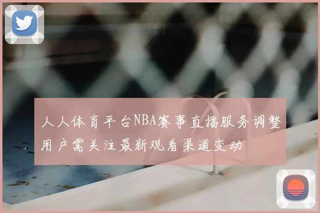 人人体育平台NBA赛事直播服务调整用户需关注最新观看渠道变动