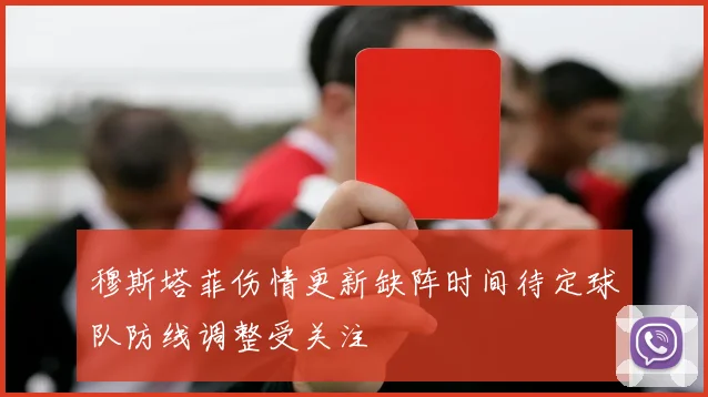 穆斯塔菲伤情更新缺阵时间待定球队防线调整受关注