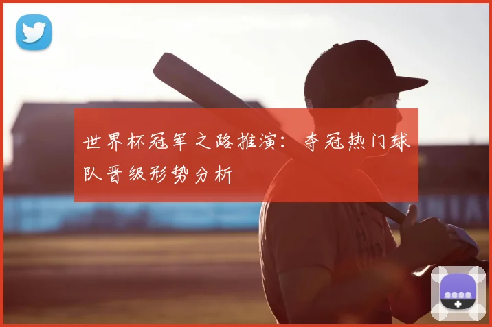 世界杯冠军之路推演:夺冠热门球队晋级形势分析