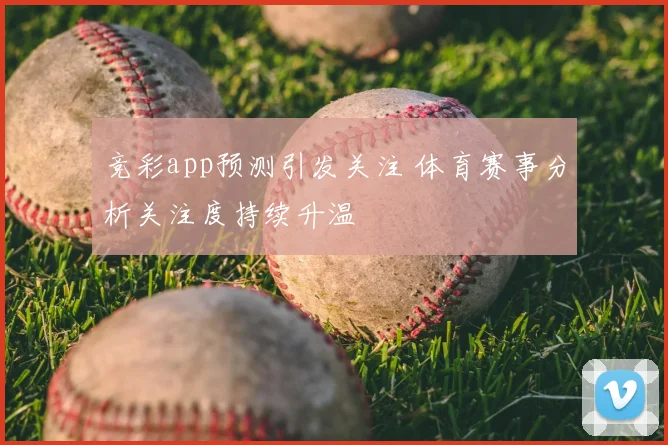 竞彩app预测引发关注 体育赛事分析关注度持续升温