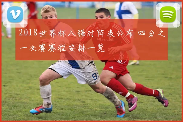 2018世界杯八强对阵表公布 四分之一决赛赛程安排一览