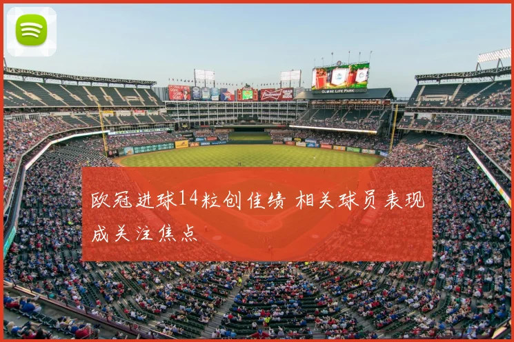 欧冠进球14粒创佳绩 相关球员表现成关注焦点