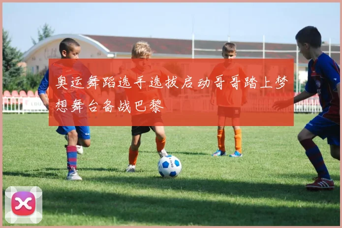 奥运舞蹈选手选拔启动哥哥踏上梦想舞台备战巴黎