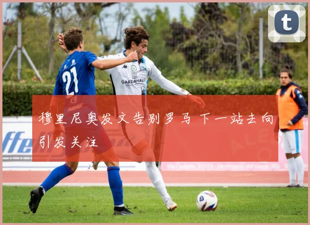 穆里尼奥发文告别罗马 下一站去向引发关注