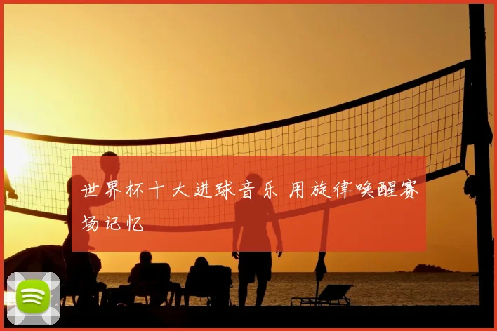 世界杯十大进球音乐 用旋律唤醒赛场记忆