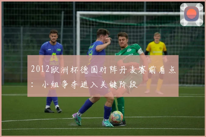 2012欧洲杯德国对阵丹麦赛前看点:小组争夺进入关键阶段