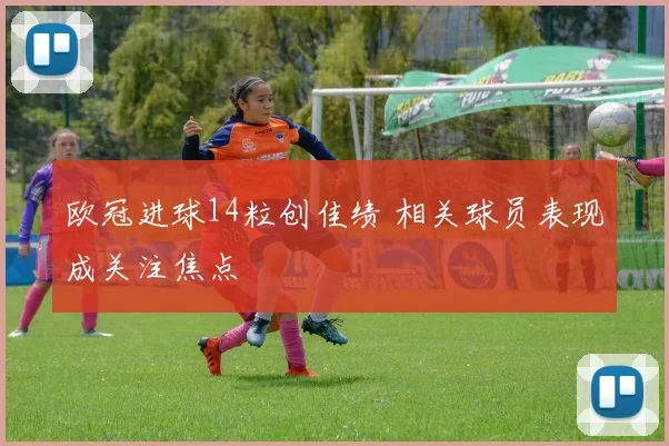 欧冠进球14粒创佳绩 相关球员表现成关注焦点
