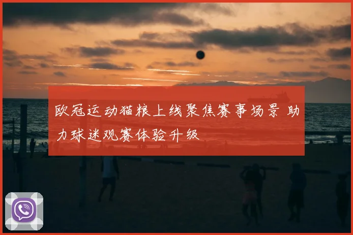 欧冠运动猫粮上线聚焦赛事场景 助力球迷观赛体验升级