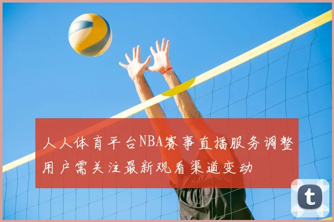 人人体育平台NBA赛事直播服务调整用户需关注最新观看渠道变动